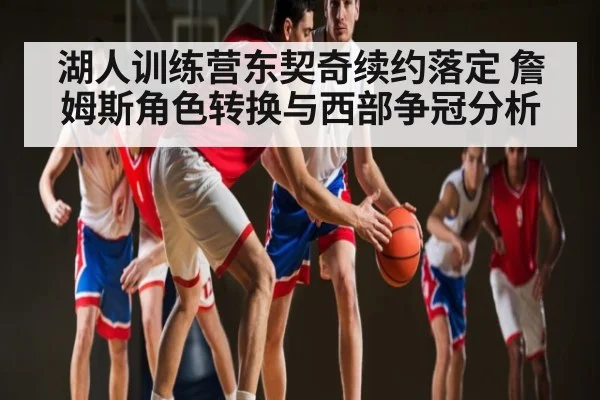 湖人训练营东契奇续约落定 詹姆斯角色转换与西部争冠分析